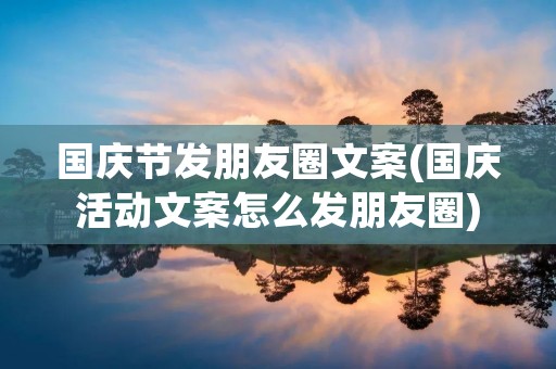 国庆节发朋友圈文案(国庆活动文案怎么发朋友圈)