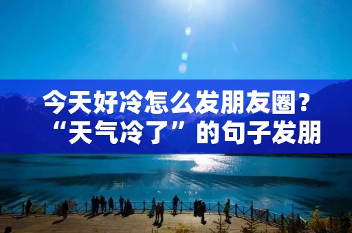 今天好冷怎么发朋友圈?“天气冷了”的句子发朋友圈的,怎么写