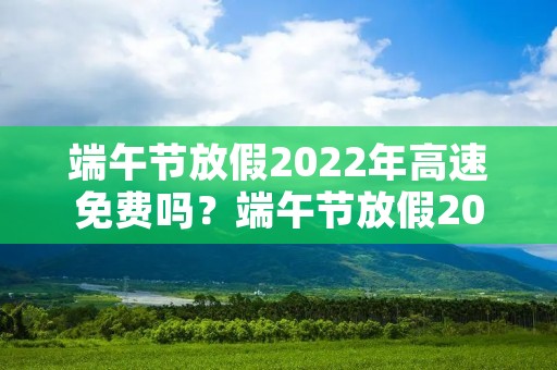 端午节放假2022年高速免费吗?端午节放假2022年放几天,端午节高速免费吗 端午节放假2022年高速免费吗?端午节放假2022年放几天,端午节高速免费吗