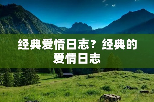 经典爱情日志?经典的爱情日志 经典爱情日志?经典的爱情日志
