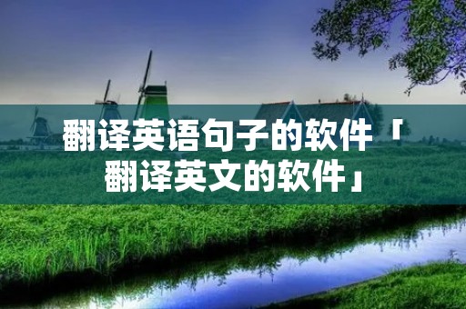 翻译英语句子的软件「翻译英文的软件」 翻译英语句子的软件「翻译英文的软件」