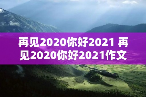 再见2020你好2021 再见2020你好2021作文800字
