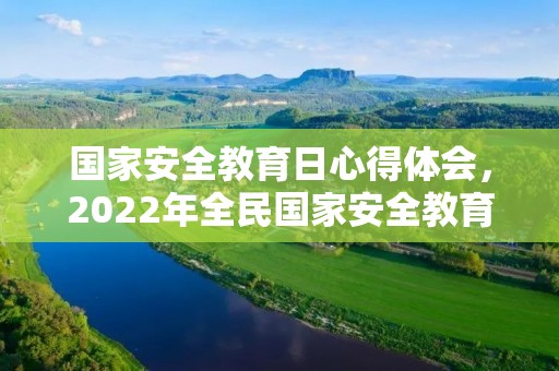 国家安全教育日心得体会,2022年全民国家安全教育日学习心得体会5篇 国家安全教育日心得体会,2022年全民国家安全教育日学习心得体会5篇