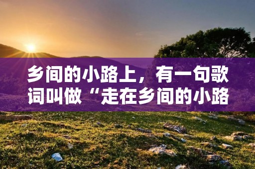 乡间的小路上,有一句歌词叫做“走在乡间的小路上”歌名叫什么 乡间的小路上,有一句歌词叫做“走在乡间的小路上”歌名叫什么