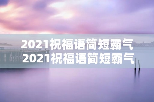2021祝福语简短霸气 2021祝福语简短霸气独特的牛年简短祝福语有哪些