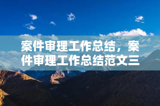 案件审理工作总结,案件审理工作总结范文三篇