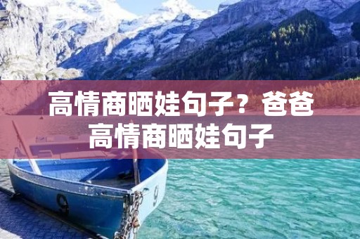 高情商晒娃句子?爸爸高情商晒娃句子 高情商晒娃句子?爸爸高情商晒娃句子