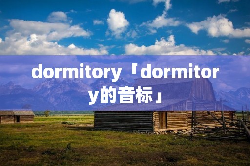 dormitory「dormitory的音标」 dormitory「dormitory的音标」