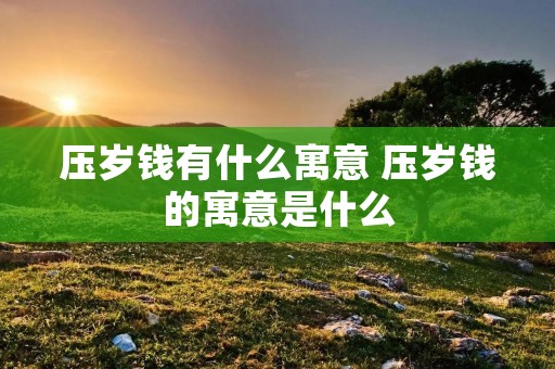 压岁钱有什么寓意 压岁钱的寓意是什么