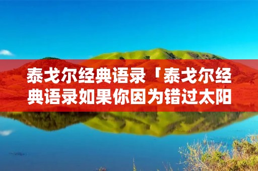 泰戈尔经典语录「泰戈尔经典语录如果你因为错过太阳而哭泣」