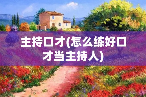 主持口才(怎么练好口才当主持人) 主持口才(怎么练好口才当主持人)