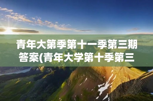 青年大第季第十一季第三期答案(青年大学第十季第三期的题目和答案)