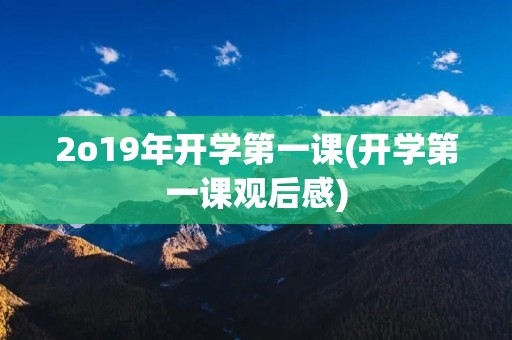 2o19年开学第一课(开学第一课观后感)