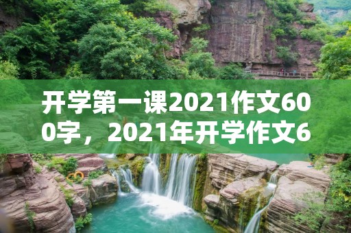 开学第一课2021作文600字,2021年开学作文600字5篇