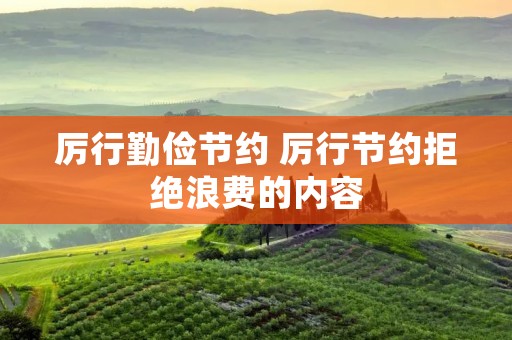 厉行勤俭节约 厉行节约拒绝浪费的内容 厉行勤俭节约 厉行节约拒绝浪费的内容