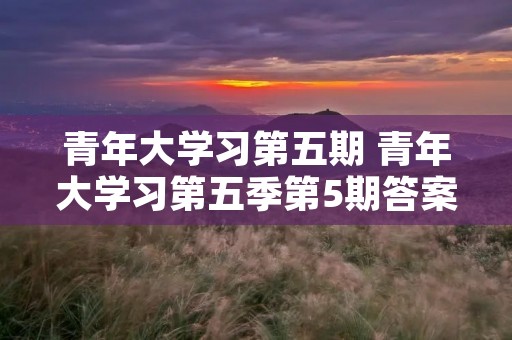 青年大学习第五期 青年大学习第五季第5期答案是什么呢