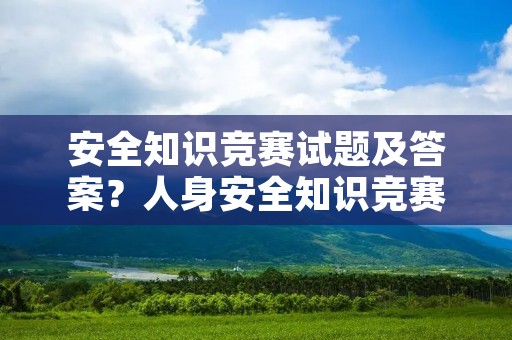 安全知识竞赛试题及答案?人身安全知识竞赛与答案 安全知识竞赛试题及答案?人身安全知识竞赛与答案