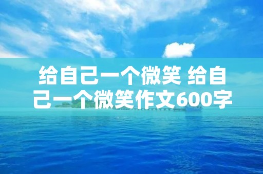 给自己一个微笑 给自己一个微笑作文600字 给自己一个微笑 给自己一个微笑作文600字