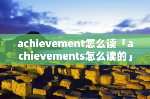 achievement怎么读「achievements怎么读的」