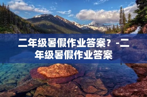 二年级暑假作业答案?-二年级暑假作业答案 二年级暑假作业答案?-二年级暑假作业答案