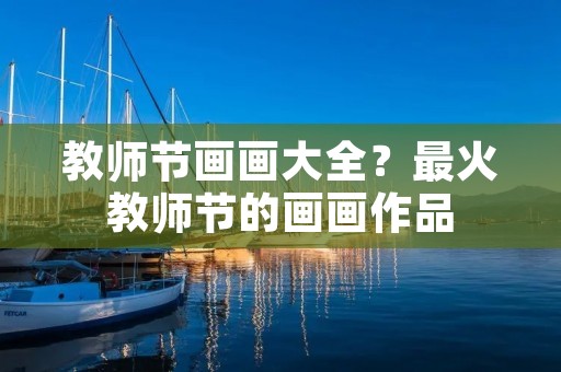 教师节画画大全?最火教师节的画画作品 教师节画画大全?最火教师节的画画作品
