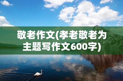 敬老作文(孝老敬老为主题写作文600字)