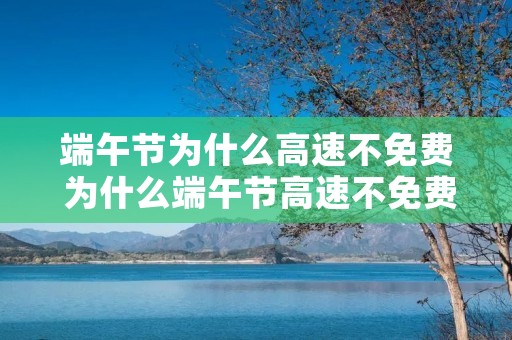 端午节为什么高速不免费 为什么端午节高速不免费 端午节为什么高速不免费 为什么端午节高速不免费