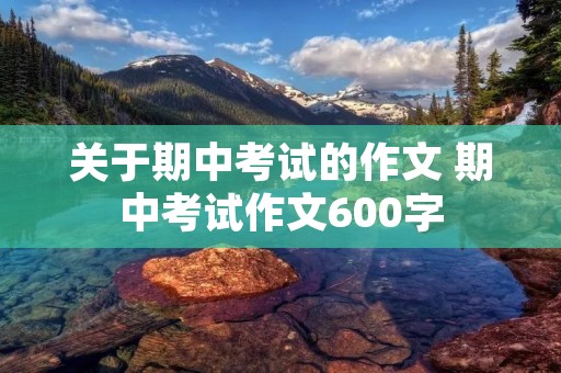 关于期中考试的作文 期中考试作文600字 关于期中考试的作文 期中考试作文600字