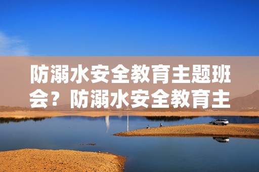 防溺水安全教育主题班会?防溺水安全教育主题班会(精选4篇) 防溺水安全教育主题班会?防溺水安全教育主题班会(精选4篇)