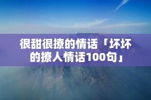 很甜很撩的情话「坏坏的撩人情话100句」