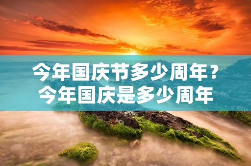 今年国庆节多少周年？今年国庆是多少周年