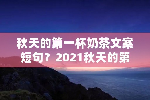 秋天的第一杯奶茶文案短句？2021秋天的第一杯奶茶朋友圈文案(精选86句)
