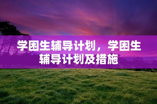 学困生辅导计划,学困生辅导计划及措施 学困生辅导计划,学困生辅导计划及措施