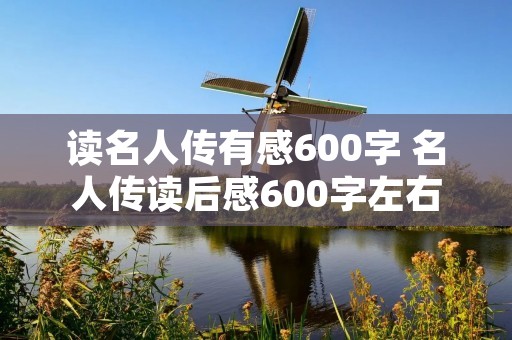 读名人传有感600字 名人传读后感600字左右【5篇】 读名人传有感600字 名人传读后感600字左右【5篇】