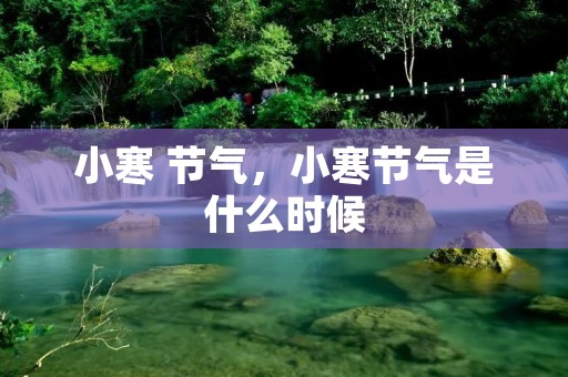 小寒 节气,小寒节气是什么时候 小寒 节气,小寒节气是什么时候