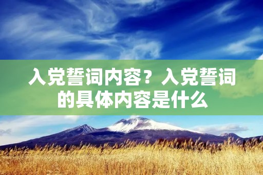入党誓词内容?入党誓词的具体内容是什么 入党誓词内容?入党誓词的具体内容是什么