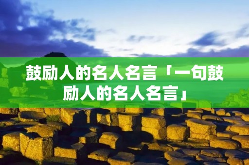 鼓励人的名人名言「一句鼓励人的名人名言」