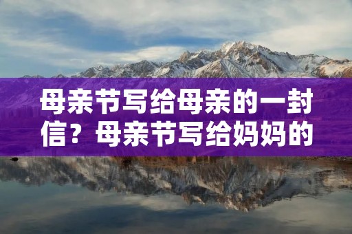 母亲节写给母亲的一封信？母亲节写给妈妈的一封信