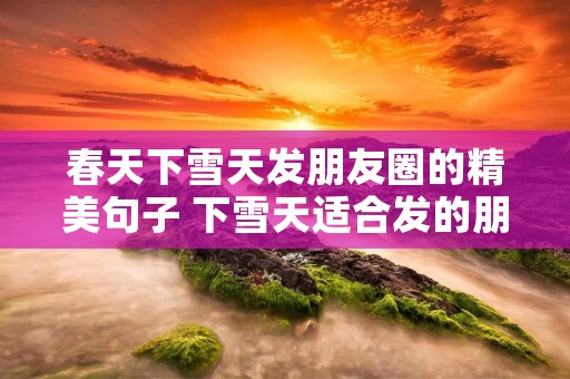 春天下雪天发朋友圈的精美句子 下雪天适合发的朋友圈句子 春天下雪天发朋友圈的精美句子 下雪天适合发的朋友圈句子