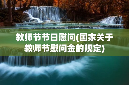 教师节节日慰问(国家关于教师节慰问金的规定)