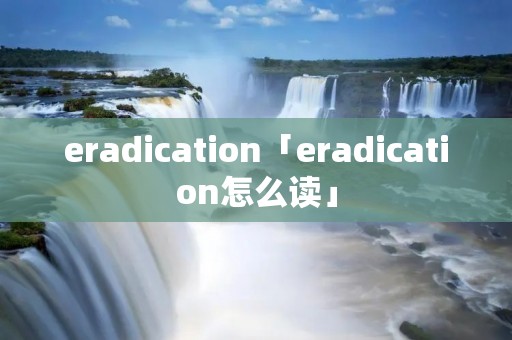 eradication「eradication怎么读」 eradication「eradication怎么读」