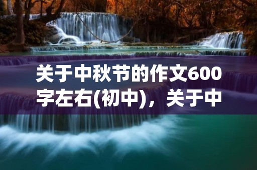 关于中秋节的作文600字左右(初中)，关于中秋节的作文600字左右10篇