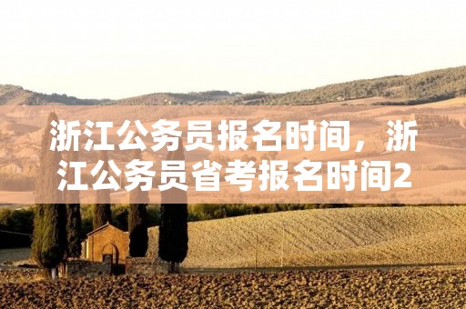 浙江公务员报名时间,浙江公务员省考报名时间2024 浙江公务员报名时间,浙江公务员省考报名时间2024