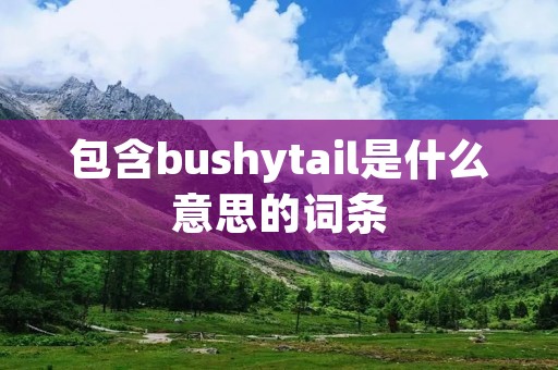 包含bushytail是什么意思的词条 包含bushytail是什么意思的词条