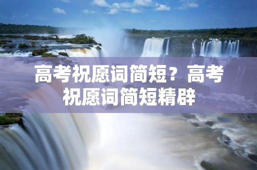 高考祝愿词简短?高考祝愿词简短精辟