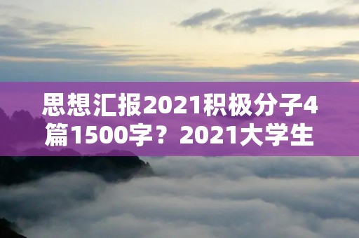 思想汇报2021积极分子4篇1500字?2021大学生入党积极分子思想汇报1000字【五篇】