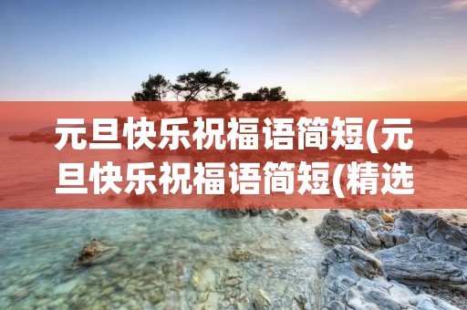 元旦快乐祝福语简短(元旦快乐祝福语简短(精选45句)) 元旦快乐祝福语简短(元旦快乐祝福语简短(精选45句))