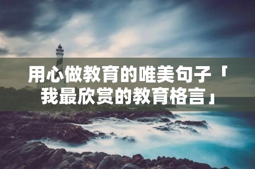 用心做教育的唯美句子「我最欣赏的教育格言」 用心做教育的唯美句子「我最欣赏的教育格言」