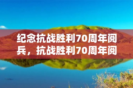 纪念抗战胜利70周年阅兵,抗战胜利70周年阅兵是中国第几次大阅兵了 纪念抗战胜利70周年阅兵,抗战胜利70周年阅兵是中国第几次大阅兵了