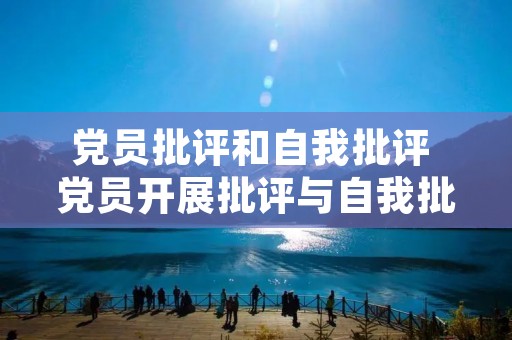 党员批评和自我批评 党员开展批评与自我批评的内容 党员批评和自我批评 党员开展批评与自我批评的内容